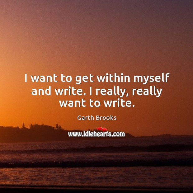 I want to get within myself and write. I really, really want to write. Image