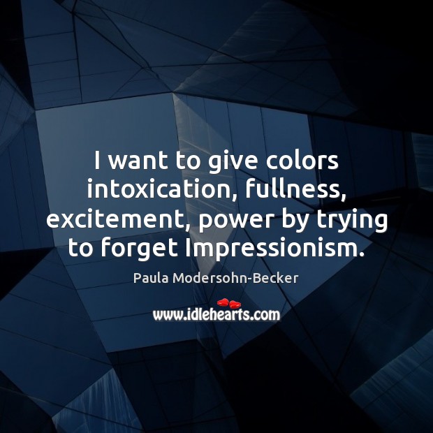 I want to give colors intoxication, fullness, excitement, power by trying to Paula Modersohn-Becker Picture Quote