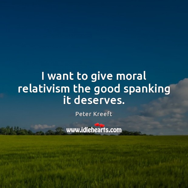 I want to give moral relativism the good spanking it deserves. Peter Kreeft Picture Quote