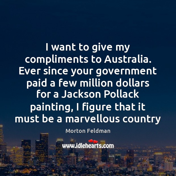 I want to give my compliments to Australia. Ever since your government Morton Feldman Picture Quote