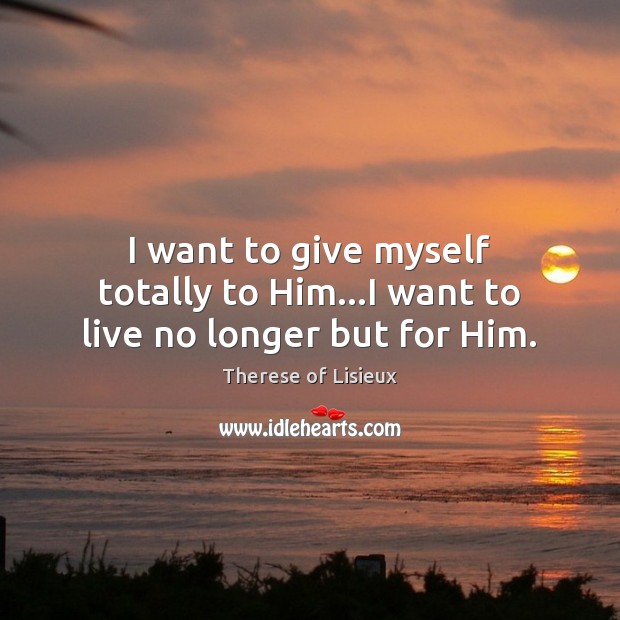 I want to give myself totally to Him…I want to live no longer but for Him. Therese of Lisieux Picture Quote