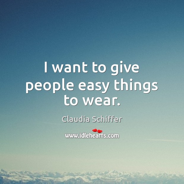 I want to give people easy things to wear. Claudia Schiffer Picture Quote