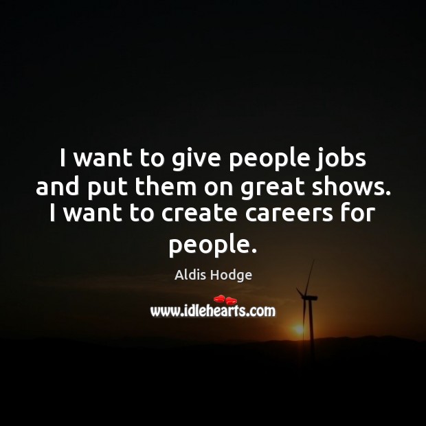 I want to give people jobs and put them on great shows. Image