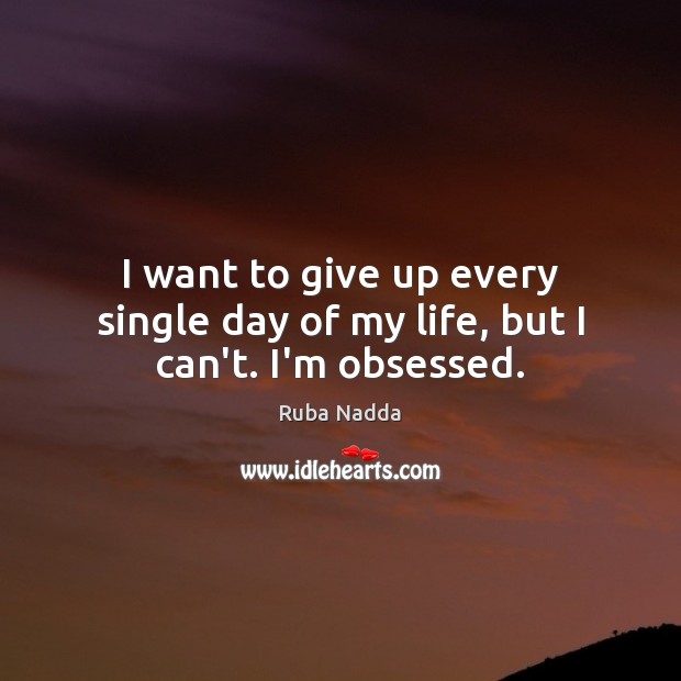 I want to give up every single day of my life, but I can’t. I’m obsessed. Ruba Nadda Picture Quote