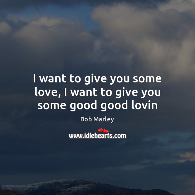 I want to give you some love, I want to give you some good good lovin Bob Marley Picture Quote