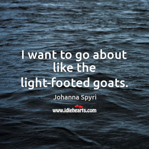 I want to go about like the light-footed goats. Johanna Spyri Picture Quote