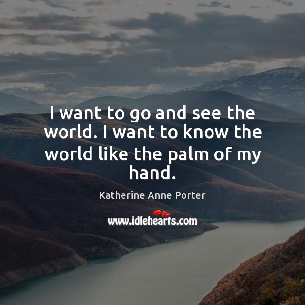 I want to go and see the world. I want to know the world like the palm of my hand. Katherine Anne Porter Picture Quote