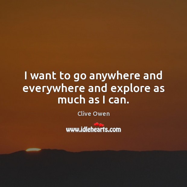 I want to go anywhere and everywhere and explore as much as I can. Clive Owen Picture Quote