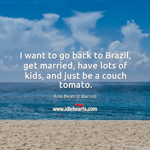 I want to go back to brazil, get married, have lots of kids, and just be a couch tomato. Ana Beatriz Barros Picture Quote
