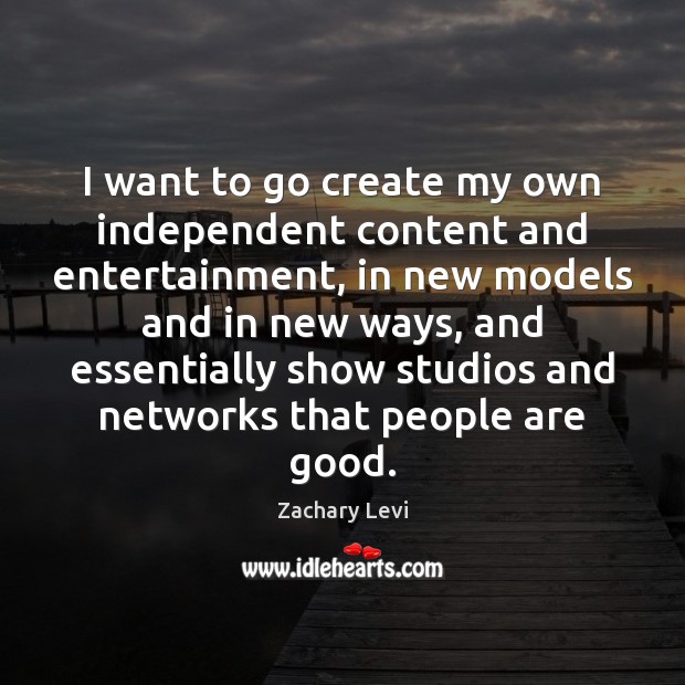 I want to go create my own independent content and entertainment, in Zachary Levi Picture Quote