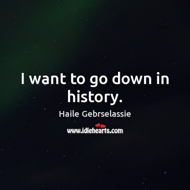 I want to go down in history. Haile Gebrselassie Picture Quote
