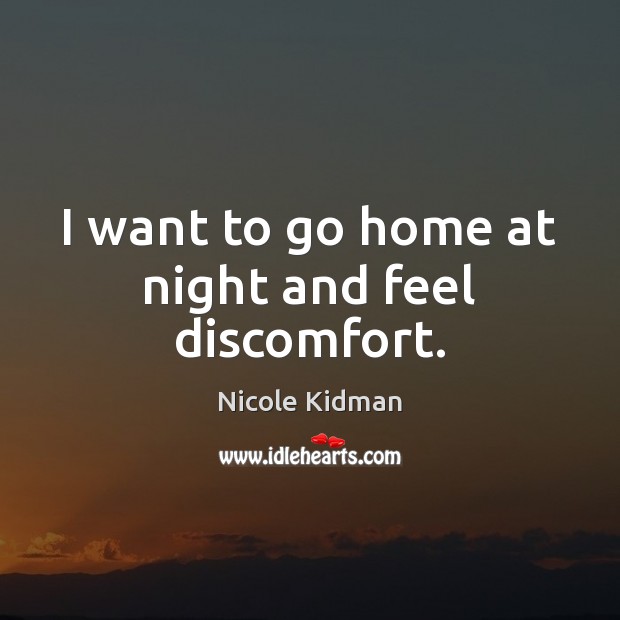I want to go home at night and feel discomfort. Nicole Kidman Picture Quote