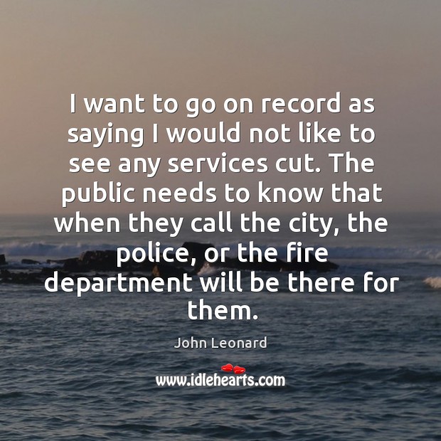 I want to go on record as saying I would not like to see any services cut. John Leonard Picture Quote