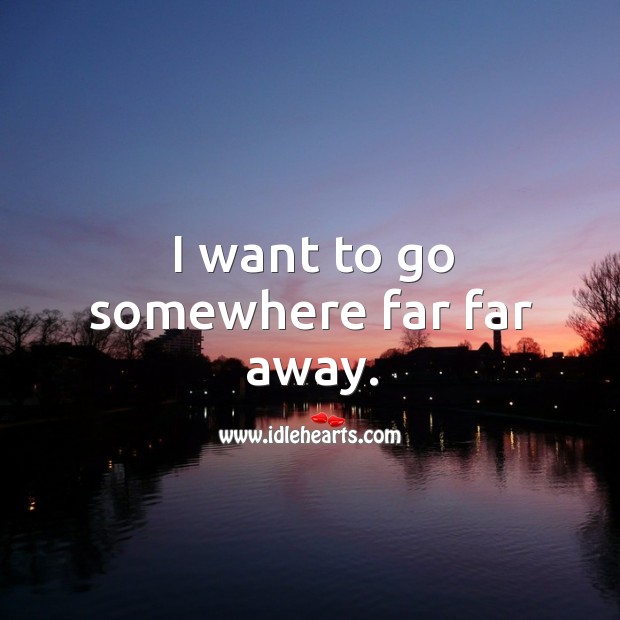 I Want To Go Somewhere Far Far Away Idlehearts