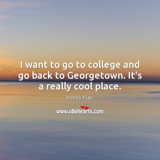 I want to go to college and go back to Georgetown. It’s a really cool place. Bobby Flay Picture Quote