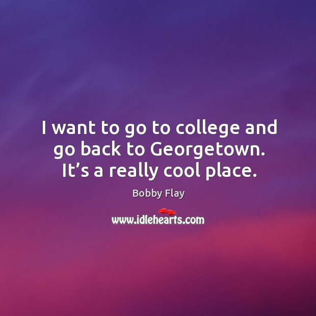 I want to go to college and go back to georgetown. It’s a really cool place. Bobby Flay Picture Quote