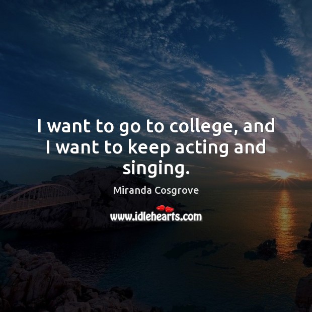 I want to go to college, and I want to keep acting and singing. Miranda Cosgrove Picture Quote