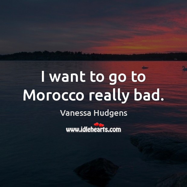 I want to go to Morocco really bad. Vanessa Hudgens Picture Quote