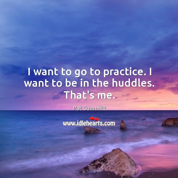 I want to go to practice. I want to be in the huddles. That’s me. Pat Summitt Picture Quote