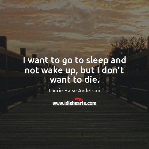 I want to go to sleep and not wake up, but I don’t want to die. Laurie Halse Anderson Picture Quote