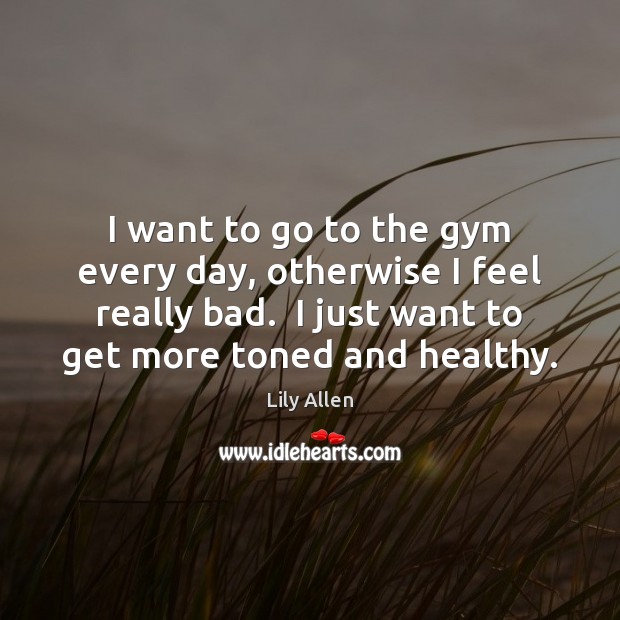 I want to go to the gym every day, otherwise I feel Lily Allen Picture Quote