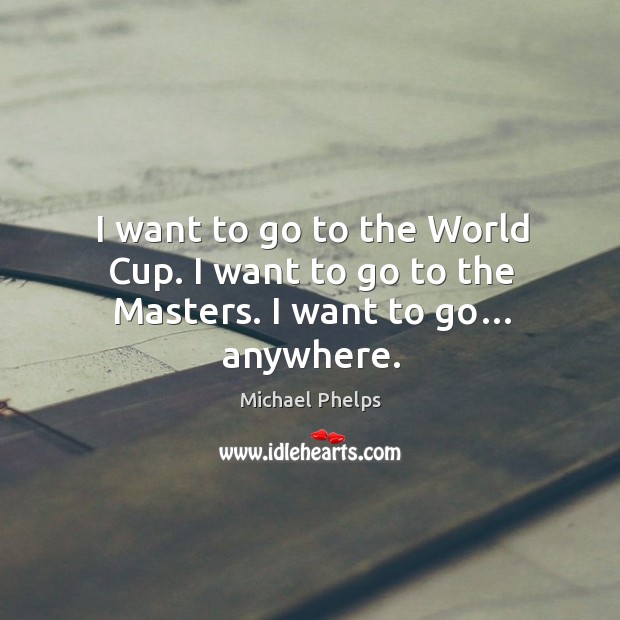 I want to go to the world cup. I want to go to the masters. I want to go… anywhere. Michael Phelps Picture Quote