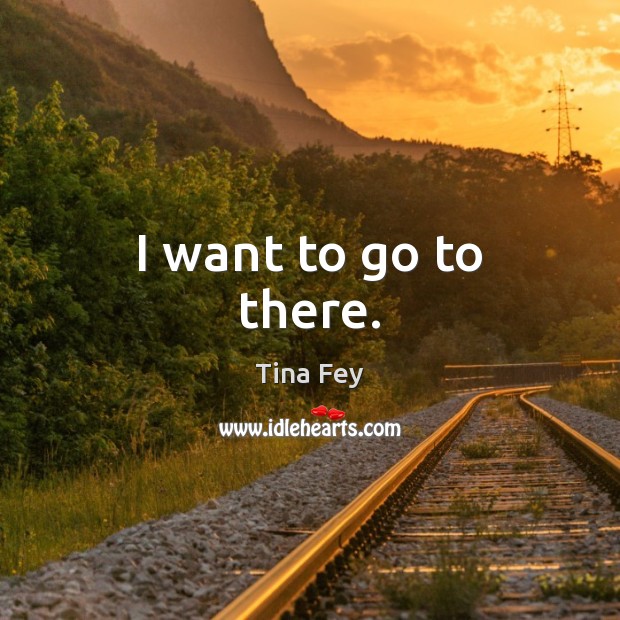 I want to go to there. Tina Fey Picture Quote