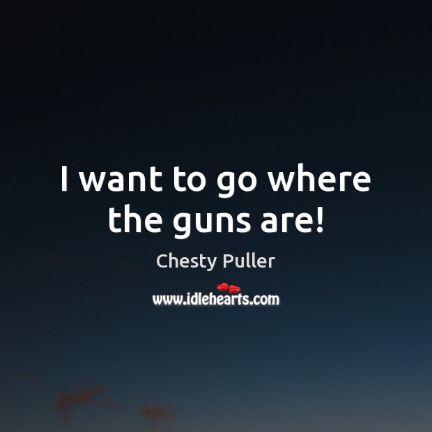 I want to go where the guns are! Chesty Puller Picture Quote