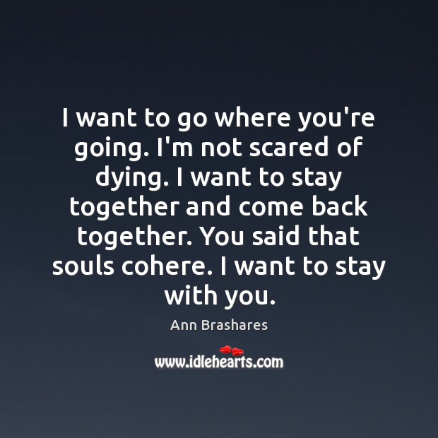 I want to go where you’re going. I’m not scared of dying. Ann Brashares Picture Quote