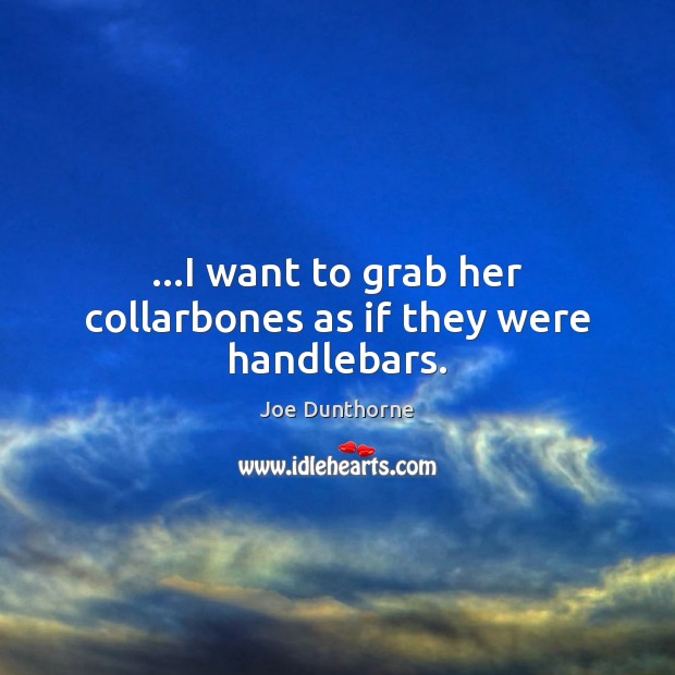 …I want to grab her collarbones as if they were handlebars. Joe Dunthorne Picture Quote