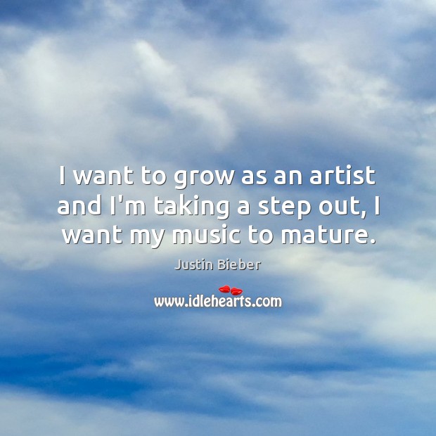 I want to grow as an artist and I’m taking a step out, I want my music to mature. Justin Bieber Picture Quote