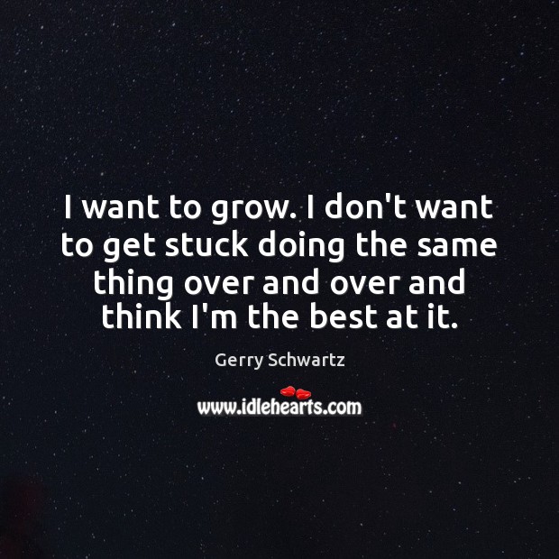I want to grow. I don’t want to get stuck doing the Gerry Schwartz Picture Quote