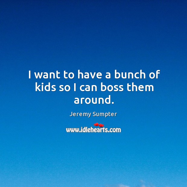 I want to have a bunch of kids so I can boss them around. Image