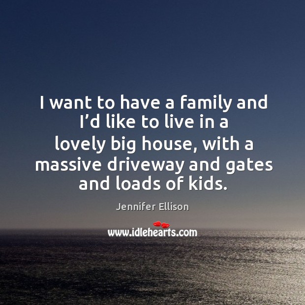 I want to have a family and I’d like to live in a lovely big house, with a massive driveway and gates and loads of kids. Image