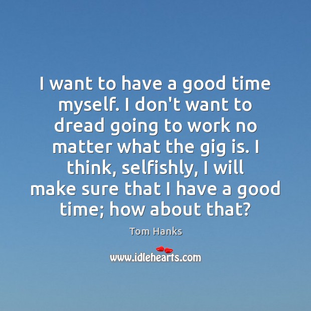 I want to have a good time myself. I don’t want to Tom Hanks Picture Quote