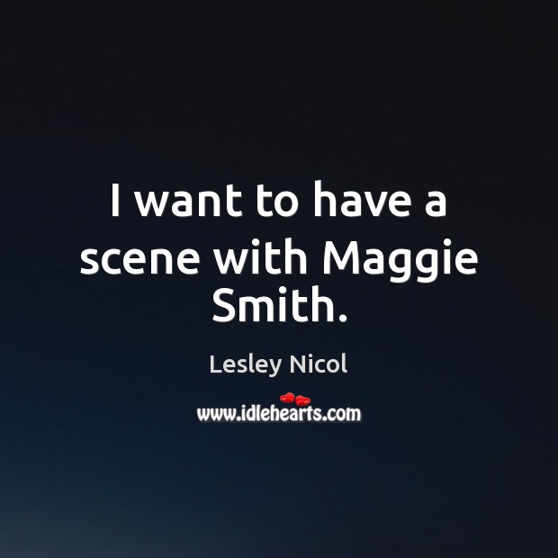 I want to have a scene with Maggie Smith. Lesley Nicol Picture Quote