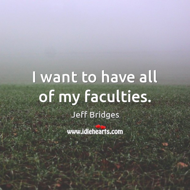 I want to have all of my faculties. Jeff Bridges Picture Quote