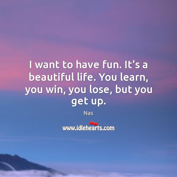 I want to have fun. It’s a beautiful life. You learn, you win, you lose, but you get up. Nas Picture Quote