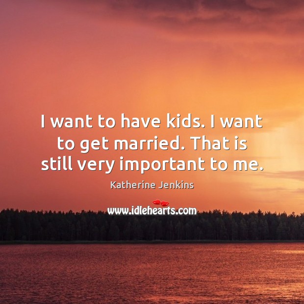 I want to have kids. I want to get married. That is still very important to me. Katherine Jenkins Picture Quote