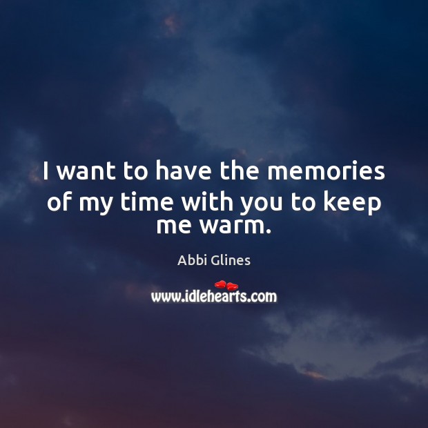 I want to have the memories of my time with you to keep me warm. Abbi Glines Picture Quote