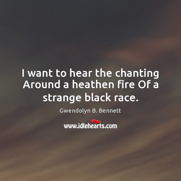 I want to hear the chanting Around a heathen fire Of a strange black race. Gwendolyn B. Bennett Picture Quote