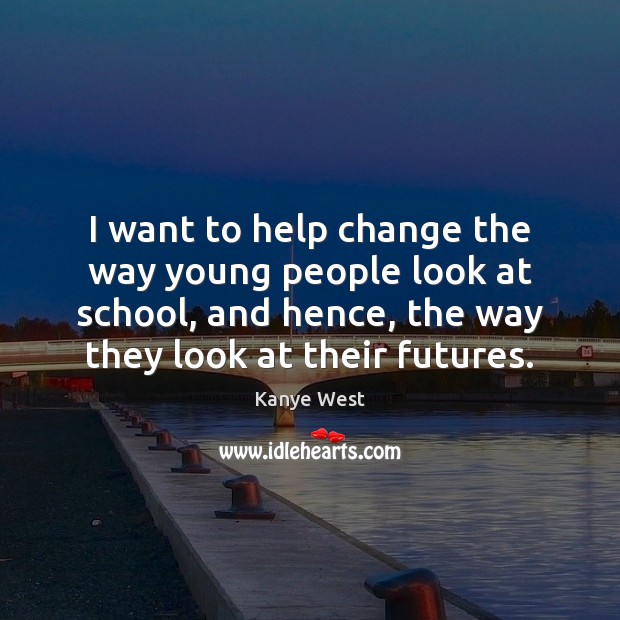 I want to help change the way young people look at school, Kanye West Picture Quote