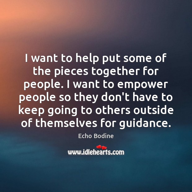 I want to help put some of the pieces together for people. Echo Bodine Picture Quote