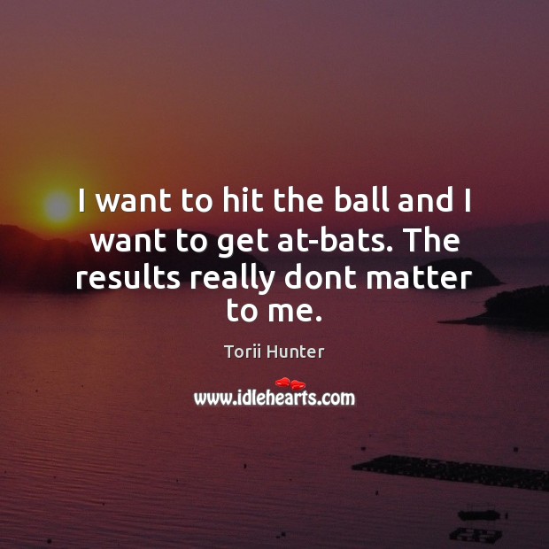I want to hit the ball and I want to get at-bats. The results really dont matter to me. Image