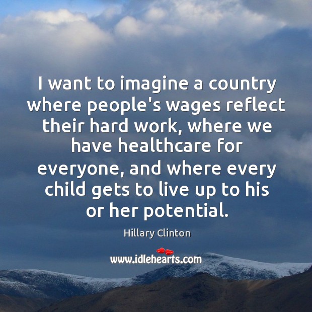 I want to imagine a country where people’s wages reflect their hard Hillary Clinton Picture Quote