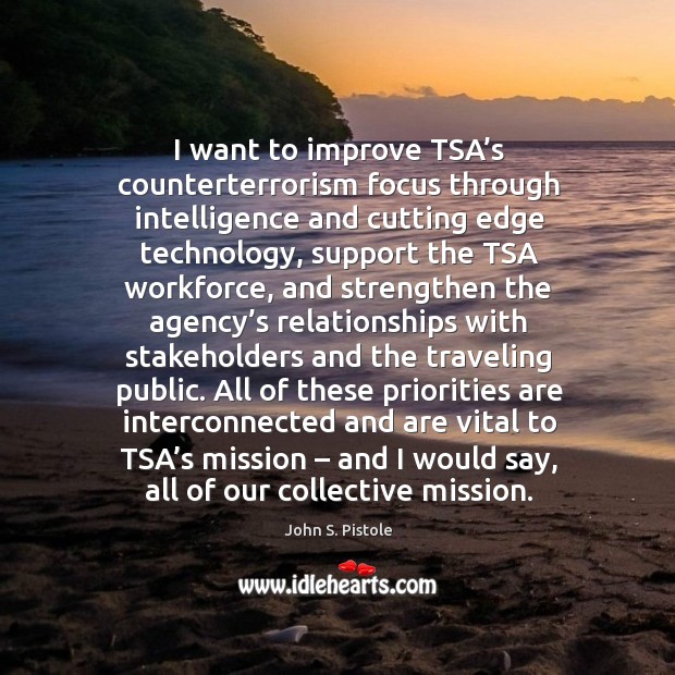 I want to improve tsa’s counterterrorism focus through intelligence and cutting edge technology John S. Pistole Picture Quote