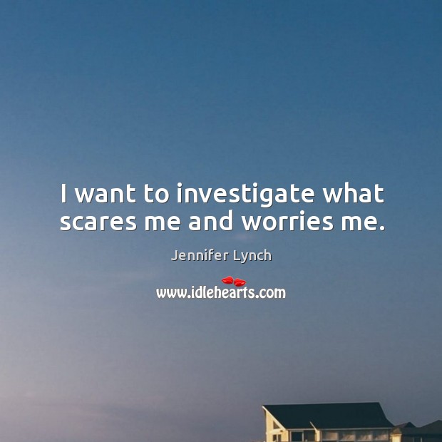 I want to investigate what scares me and worries me. Jennifer Lynch Picture Quote