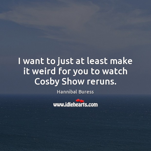 I want to just at least make it weird for you to watch Cosby Show reruns. Hannibal Buress Picture Quote