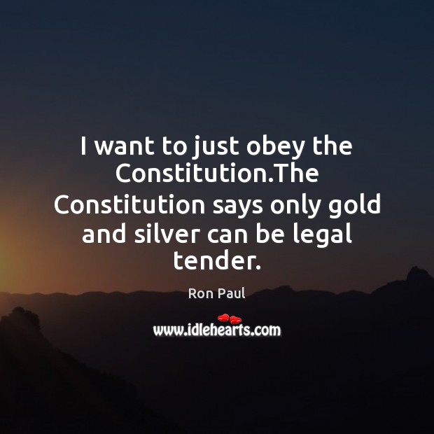 I want to just obey the Constitution.The Constitution says only gold Ron Paul Picture Quote