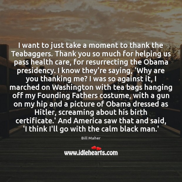I want to just take a moment to thank the Teabaggers. Thank 